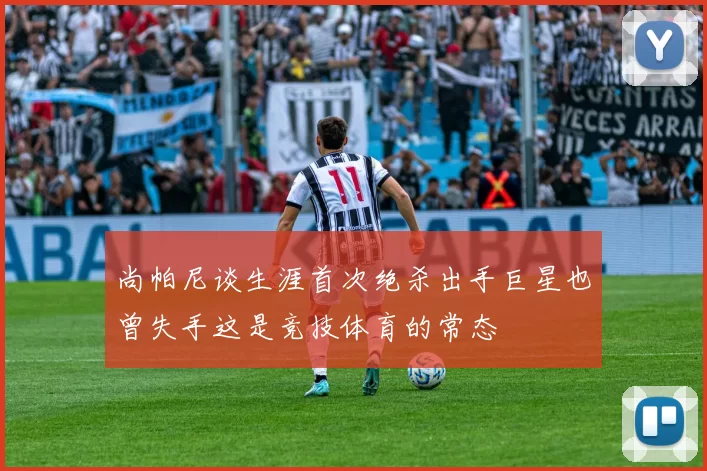 尚帕尼谈生涯首次绝杀出手巨星也曾失手这是竞技体育的常态