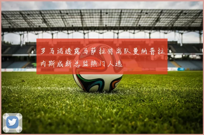 罗马诺透露马萨拉将离队曼纳普拉内斯成新总监热门人选