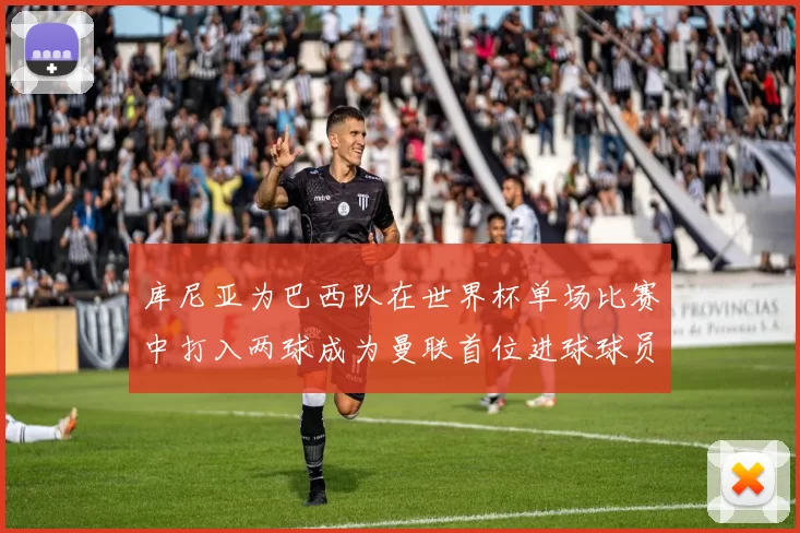 库尼亚为巴西队在世界杯单场比赛中打入两球成为曼联首位进球球员