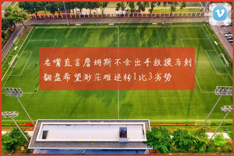 名嘴直言詹姆斯不会出手救援马刺翻盘希望渺茫难逆转1比3劣势