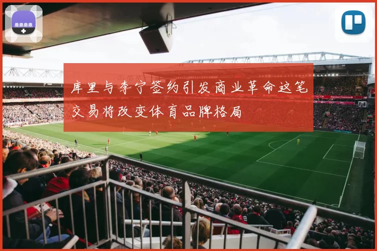库里与李宁签约引发商业革命这笔交易将改变体育品牌格局