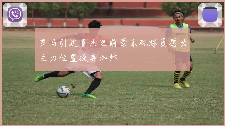 罗马引进鲁杰里前景乐观球员愿为主力位置投奔加帅