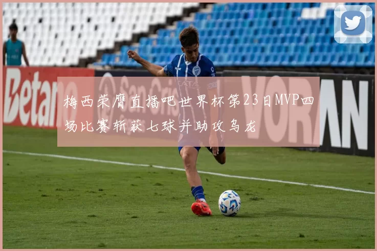 梅西荣膺直播吧世界杯第23日MVP四场比赛斩获七球并助攻乌龙