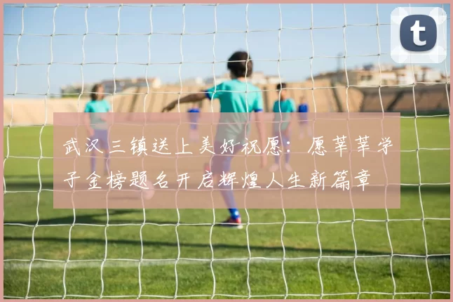 武汉三镇送上美好祝愿：愿莘莘学子金榜题名开启辉煌人生新篇章