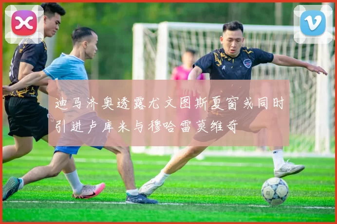 迪马济奥透露尤文图斯夏窗或同时引进卢库米与穆哈雷莫维奇