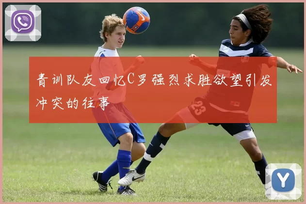 青训队友回忆C罗强烈求胜欲望引发冲突的往事