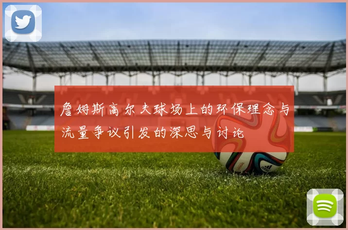 詹姆斯高尔夫球场上的环保理念与流量争议引发的深思与讨论