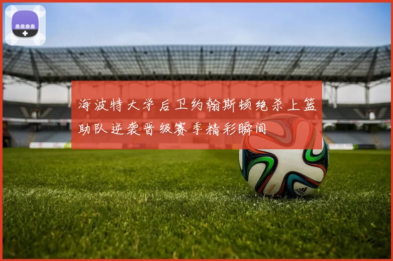 海波特大学后卫约翰斯顿绝杀上篮助队逆袭晋级赛季精彩瞬间