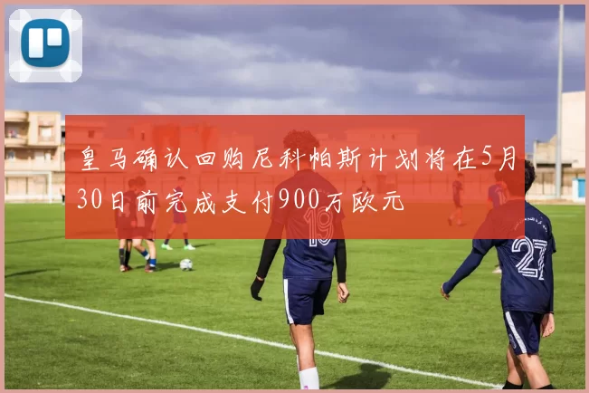 皇马确认回购尼科帕斯计划将在5月30日前完成支付900万欧元