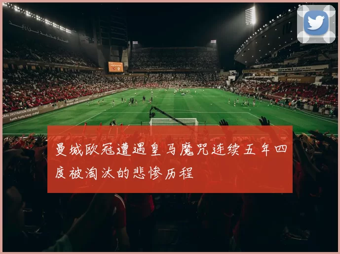 曼城欧冠遭遇皇马魔咒连续五年四度被淘汰的悲惨历程