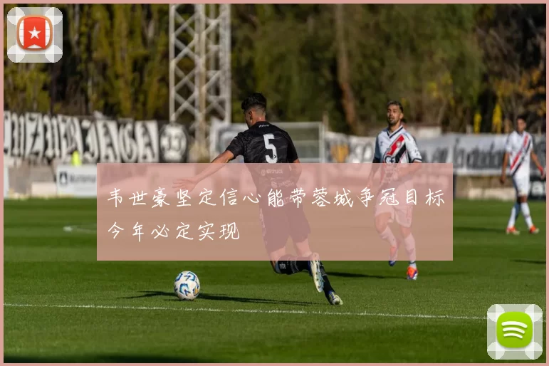 韦世豪坚定信心能带蓉城争冠目标今年必定实现