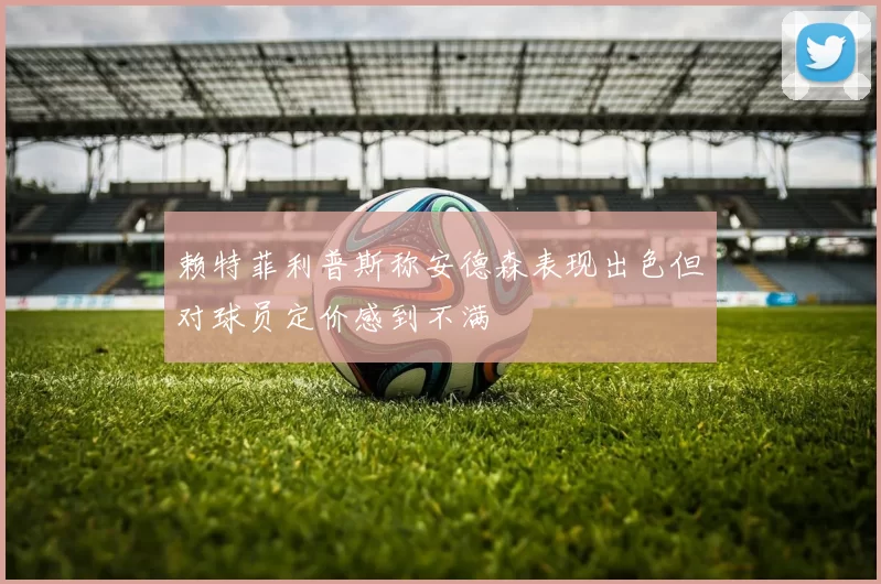 赖特菲利普斯称安德森表现出色但对球员定价感到不满