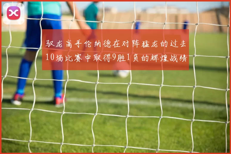 驭龙高手伦纳德在对阵猛龙的过去10场比赛中取得9胜1负的辉煌战绩