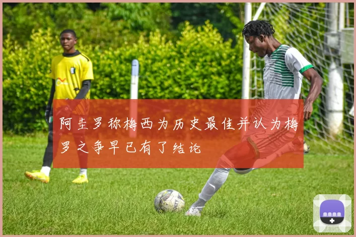 阿圭罗称梅西为历史最佳并认为梅罗之争早已有了结论