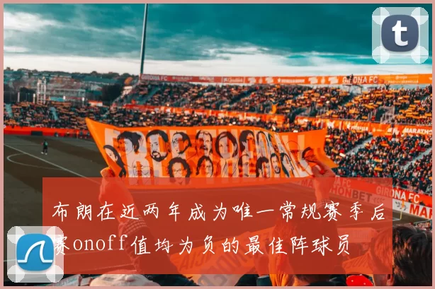 布朗在近两年成为唯一常规赛季后赛onoff值均为负的最佳阵球员