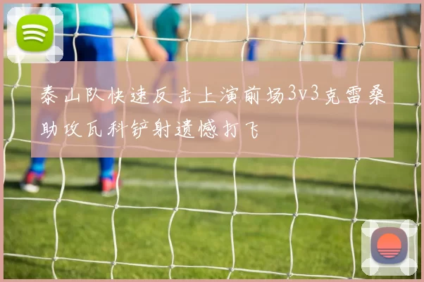 泰山队快速反击上演前场3v3克雷桑助攻瓦科铲射遗憾打飞