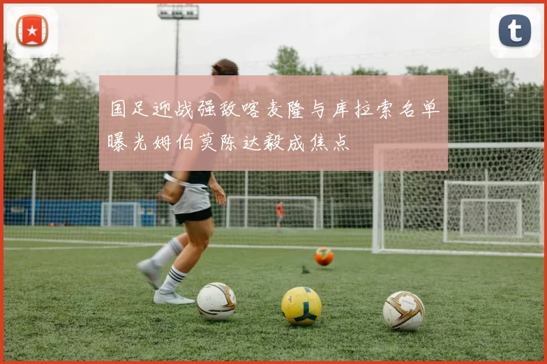 国足迎战强敌喀麦隆与库拉索名单曝光姆伯莫陈达毅成焦点