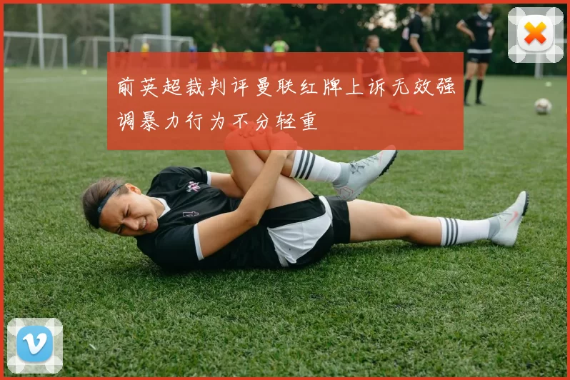 前英超裁判评曼联红牌上诉无效强调暴力行为不分轻重